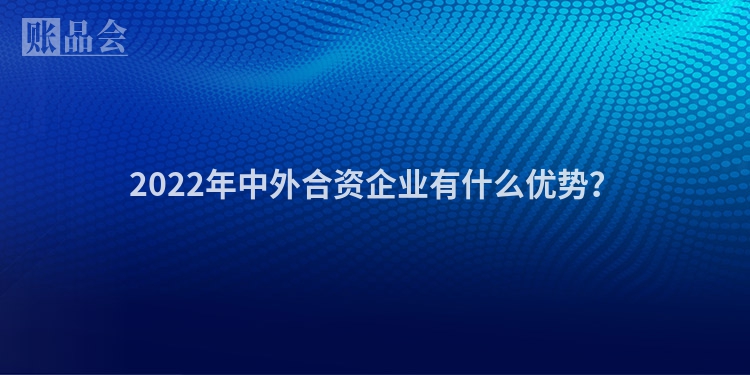 2022年中外合资企业有什么优势？
