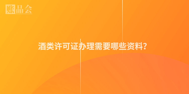 酒类许可证办理需要哪些资料？