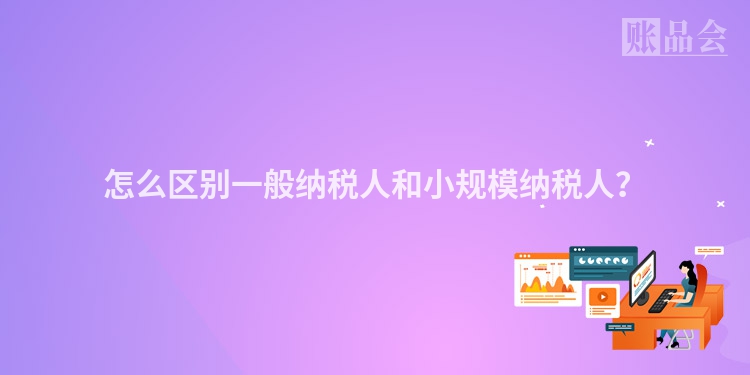 怎么区别一般纳税人和小规模纳税人？