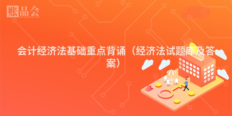 会计经济法基础重点背诵（经济法试题库及答案）
