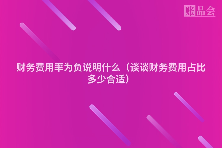 财务费用率为负说明什么（谈谈财务费用占比多少合适）