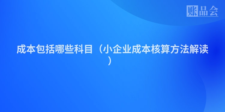 成本包括哪些科目（小企业成本核算方法解读）