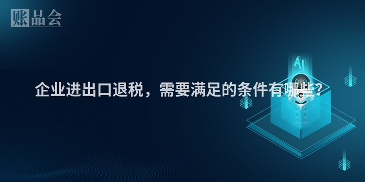 企业进出口退税，需要满足的条件有哪些？