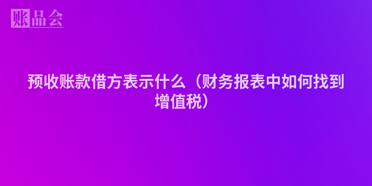 预收账款借方表示什么（财务报表中如何找到增值税）