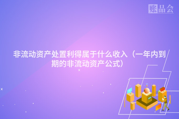 非流动资产处置利得属于什么收入（一年内到期的非流动资产公式）