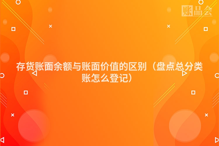 存货账面余额与账面价值的区别（盘点总分类账怎么登记）
