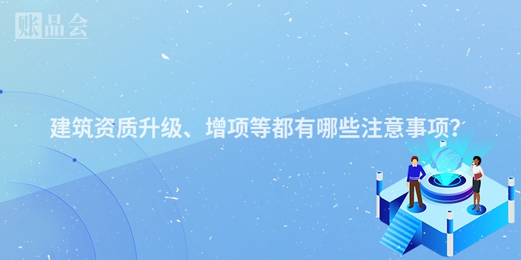 建筑资质升级、增项等都有哪些注意事项？
