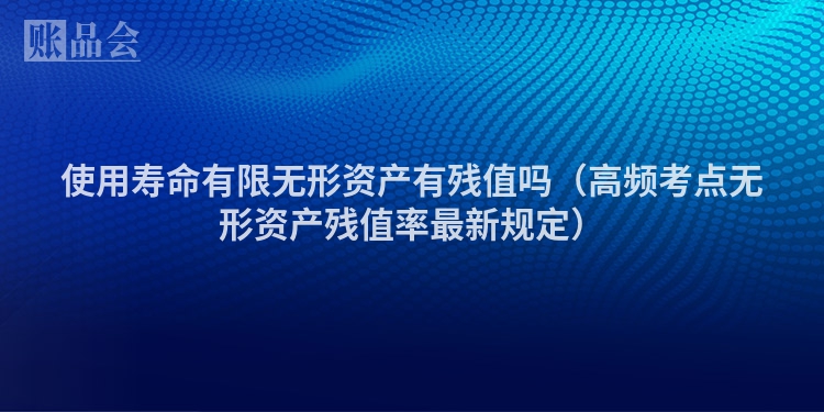 使用寿命有限无形资产有残值吗（高频考点无形资产残值率最新规定）