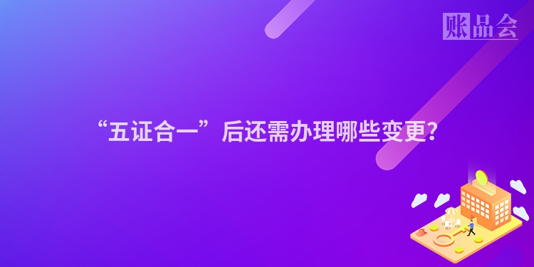 “五证合一”后还需办理哪些变更？