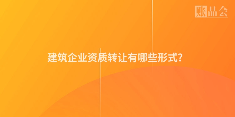 建筑企业资质转让有哪些形式？