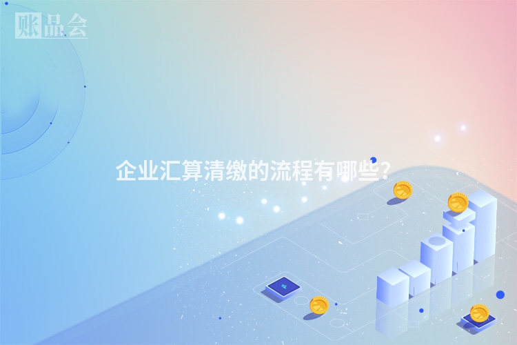 企业汇算清缴的流程有哪些？