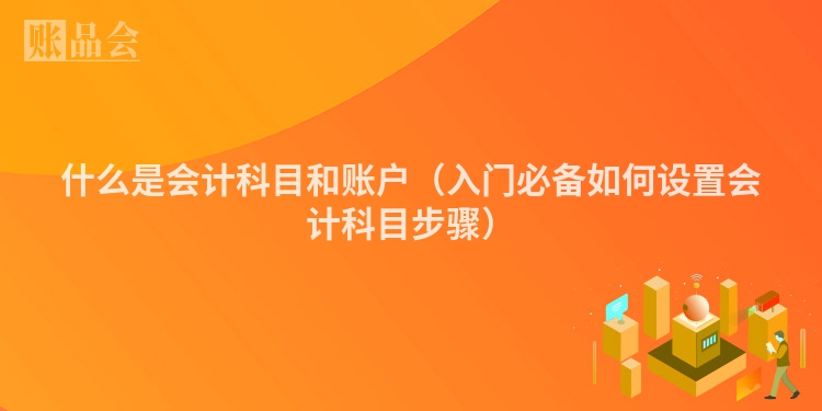 什么是会计科目和账户（入门必备如何设置会计科目步骤）
