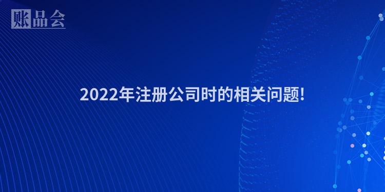 2022年注册公司时的相关问题!