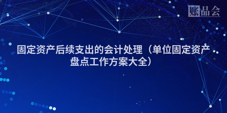 固定资产后续支出的会计处理（单位固定资产盘点工作方案大全）