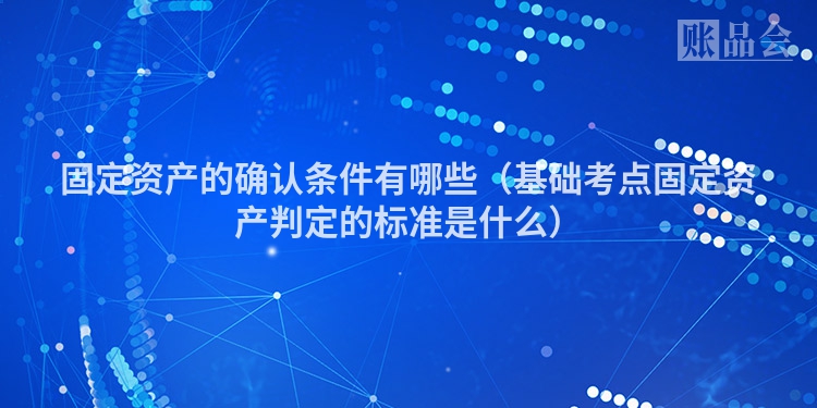 固定资产的确认条件有哪些（基础考点固定资产判定的标准是什么）