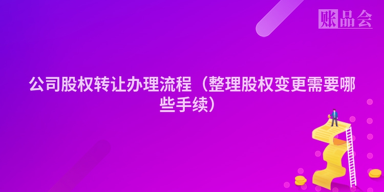 公司股权转让办理流程（整理股权变更需要哪些手续）