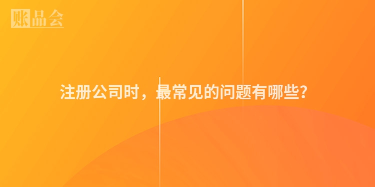 注册公司时，最常见的问题有哪些？