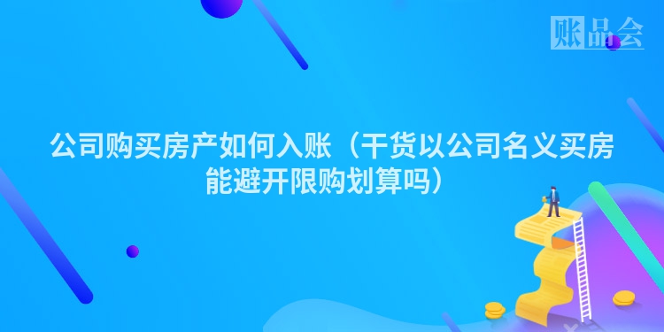 公司购买房产如何入账（干货以公司名义买房能避开限购划算吗）
