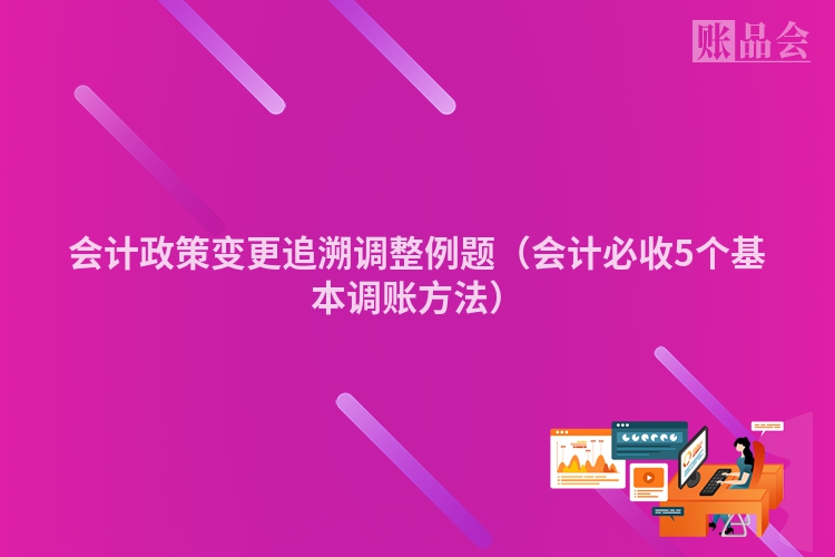 会计政策变更追溯调整例题（会计必收5个基本调账方法）