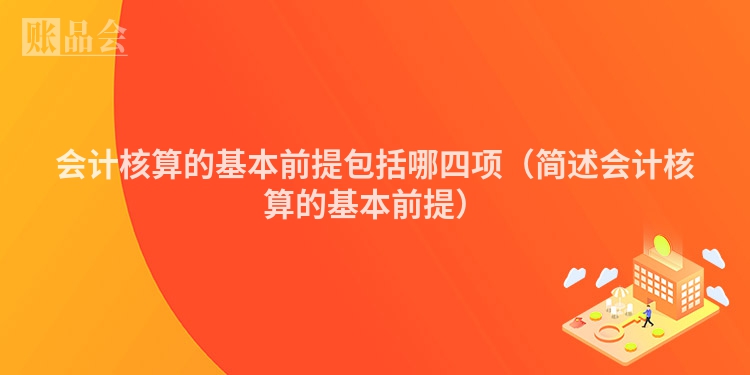 会计核算的基本前提包括哪四项（简述会计核算的基本前提）