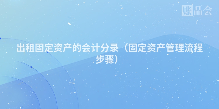 出租固定资产的会计分录（固定资产管理流程步骤）