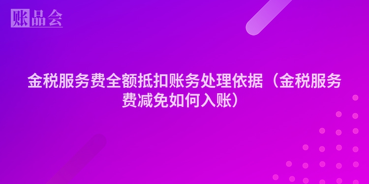 金税服务费全额抵扣账务处理依据（金税服务费减免如何入账）