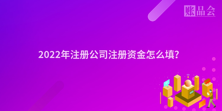 2022年注册公司注册资金怎么填？