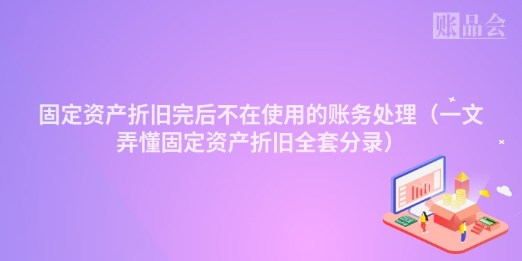 固定资产折旧完后不在使用的账务处理（一文弄懂固定资产折旧全套分录）