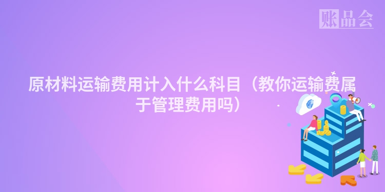 原材料运输费用计入什么科目（教你运输费属于管理费用吗）