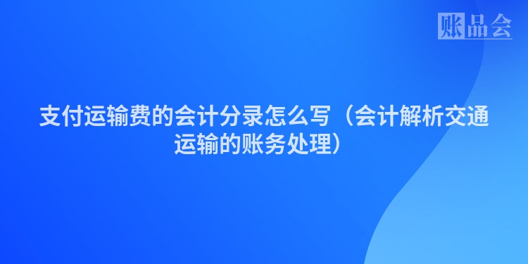 支付运输费的会计分录怎么写（会计解析交通运输的账务处理）