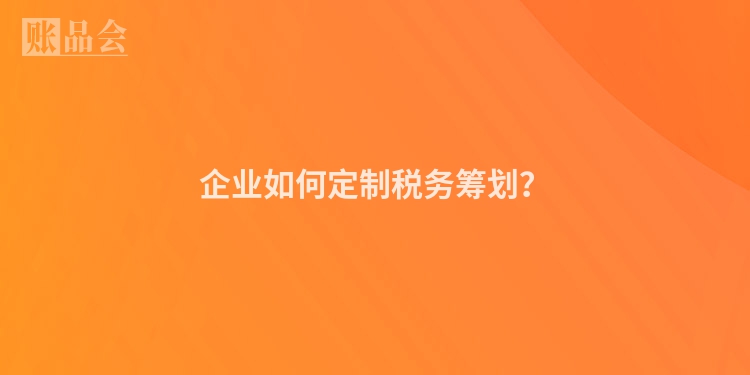 企业如何定制税务筹划？