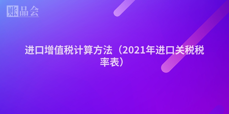 进口增值税计算方法（2021年进口关税税率表）