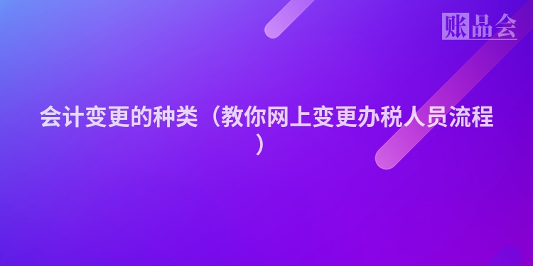 会计变更的种类（教你网上变更办税人员流程）
