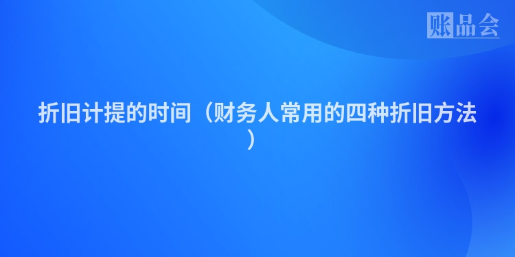 折旧计提的时间（财务人常用的四种折旧方法）