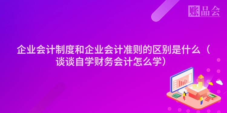 企业会计制度和企业会计准则的区别是什么（谈谈自学财务会计怎么学）