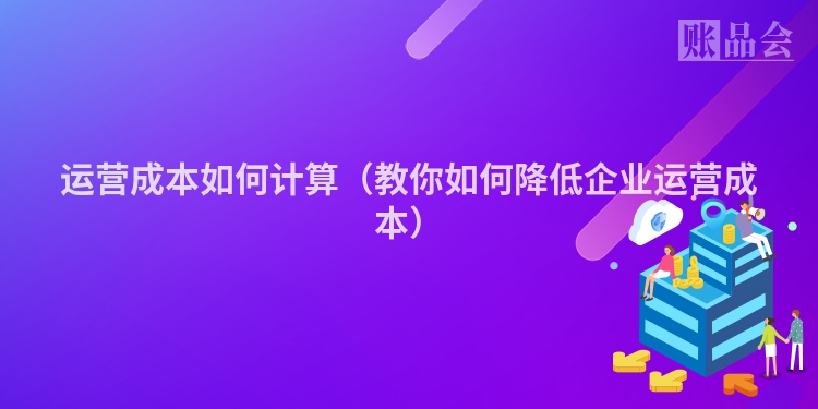运营成本如何计算（教你如何降低企业运营成本）