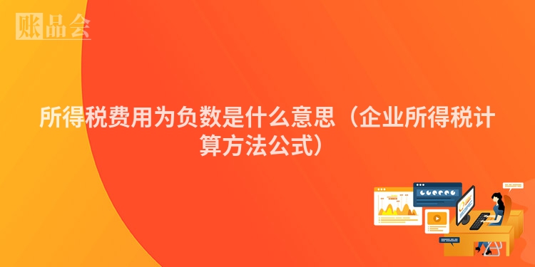 所得税费用为负数是什么意思（企业所得税计算方法公式）