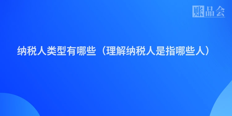纳税人类型有哪些（理解纳税人是指哪些人）