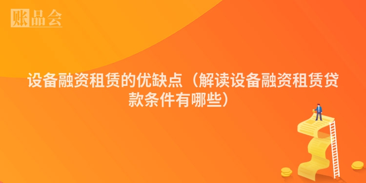 设备融资租赁的优缺点（解读设备融资租赁贷款条件有哪些）