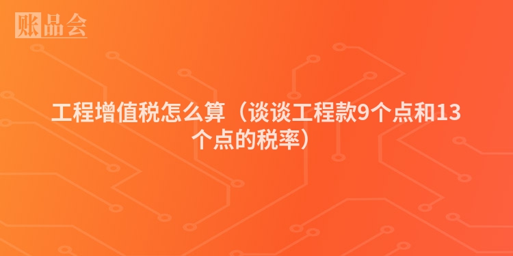 工程增值税怎么算（谈谈工程款9个点和13个点的税率）