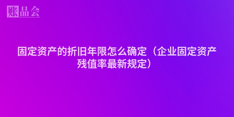 固定资产的折旧年限怎么确定（企业固定资产残值率最新规定）