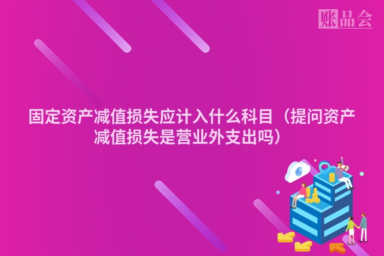 固定资产减值损失应计入什么科目（提问资产减值损失是营业外支出吗）