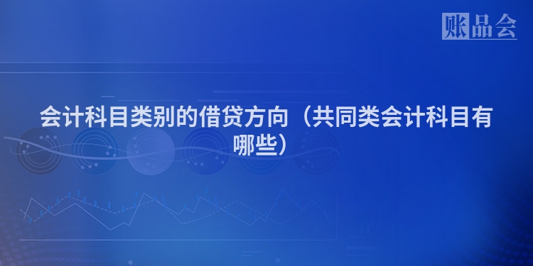 会计科目类别的借贷方向（共同类会计科目有哪些）