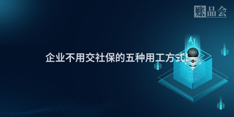 企业不用交社保的五种用工方式!