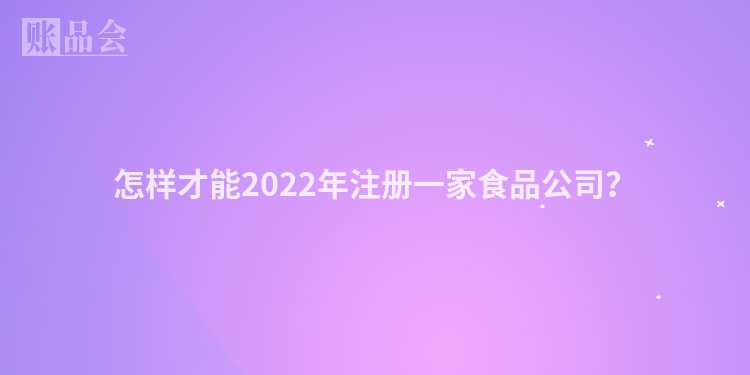怎样才能2022年注册一家食品公司？