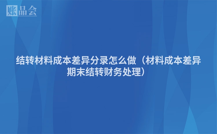 结转材料成本差异分录怎么做（材料成本差异期末结转财务处理）