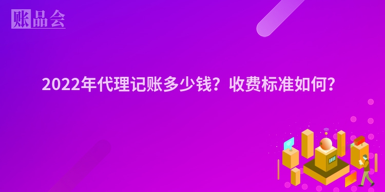 2022年代理记账多少钱？收费标准如何？