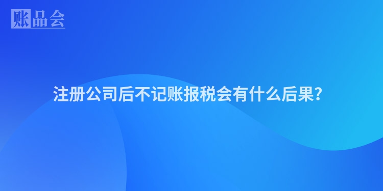 注册公司后不记账报税会有什么后果？