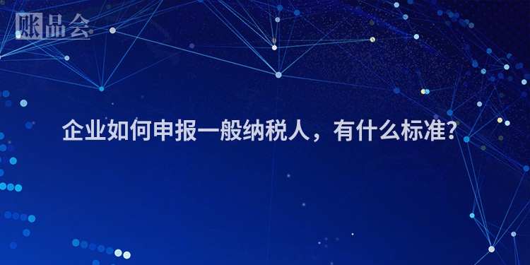 企业如何申报一般纳税人，有什么标准？