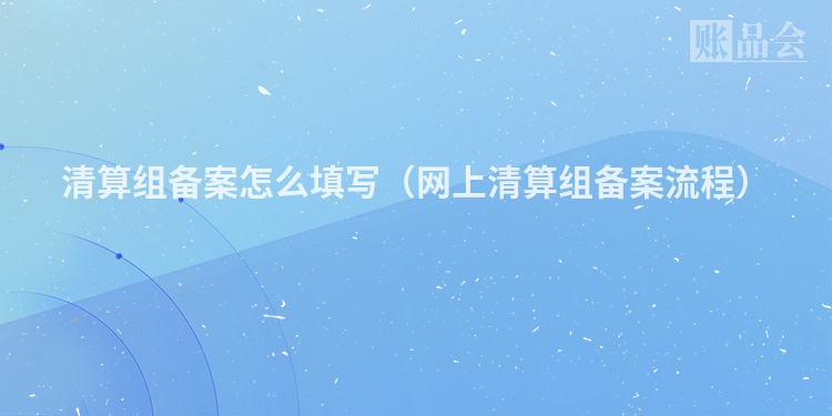 清算组备案怎么填写（网上清算组备案流程）
